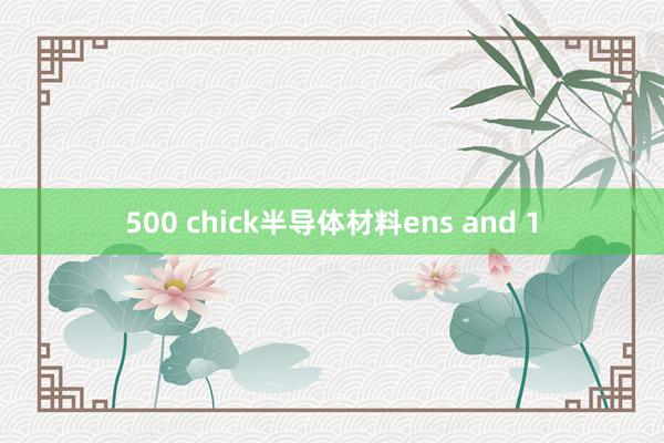 500 chick半导体材料ens and 1